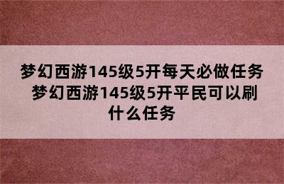 梦幻西游145级5开每天必做任务 梦幻西游145级5开平民可以刷什么任务